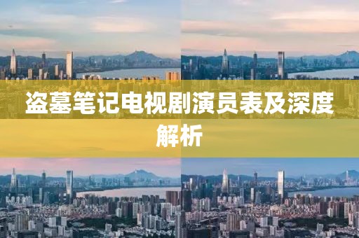 盗墓笔记电视剧演员表及深度解析