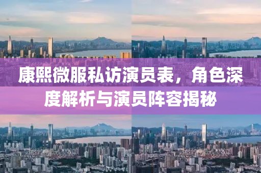 康熙微服私访演员表，角色深度解析与演员阵容揭秘