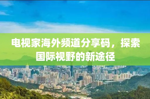 电视家海外频道分享码，探索国际视野的新途径