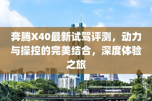 奔腾X40最新试驾评测，动力与操控的完美结合，深度体验之旅