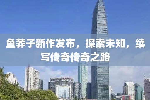 鱼莽子新作发布，探索未知，续写传奇传奇之路