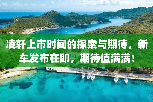 凌轩上市时间的探索与期待，新车发布在即，期待值满满！