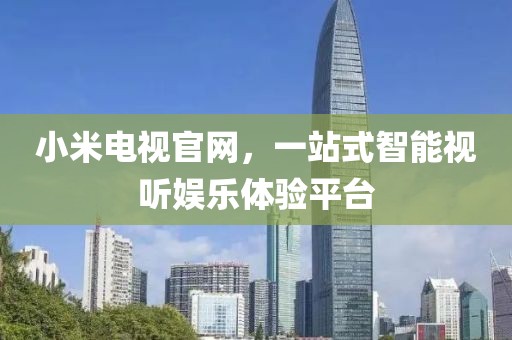小米电视官网，一站式智能视听娱乐体验平台