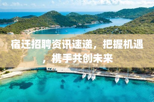宿迁招聘资讯速递，把握机遇，携手共创未来