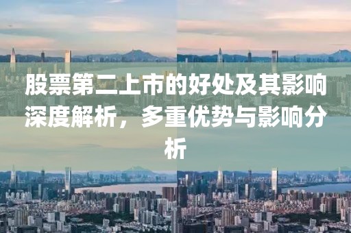 股票第二上市的好处及其影响深度解析，多重优势与影响分析