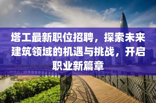 塔工最新职位招聘，探索未来建筑领域的机遇与挑战，开启职业新篇章