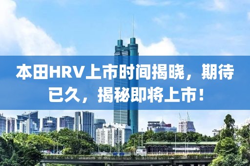 本田HRV上市时间揭晓，期待已久，揭秘即将上市！