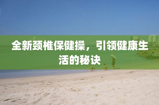 全新颈椎保健操，引领健康生活的秘诀
