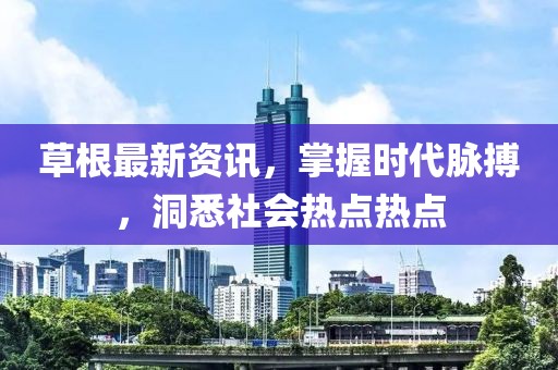 草根最新资讯，掌握时代脉搏，洞悉社会热点热点
