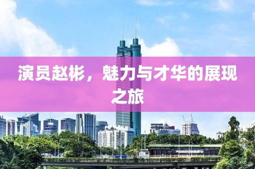 演员赵彬，魅力与才华的展现之旅