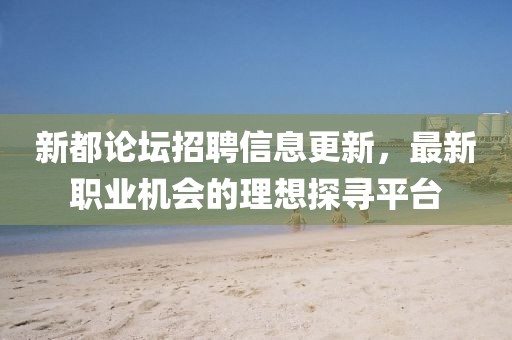 新都论坛招聘信息更新，最新职业机会的理想探寻平台