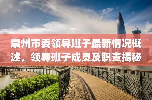 崇州市委领导班子最新情况概述，领导班子成员及职责揭秘