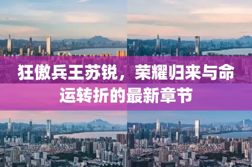 狂傲兵王苏锐，荣耀归来与命运转折的最新章节