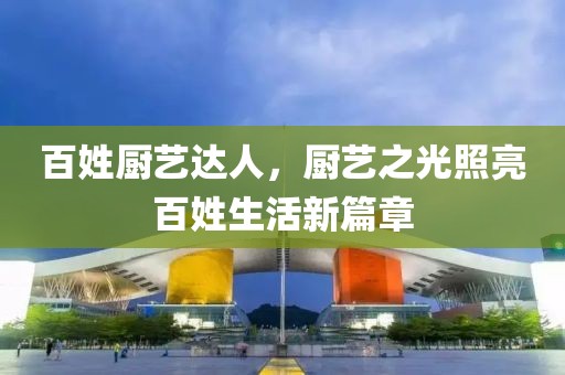 百姓厨艺达人，厨艺之光照亮百姓生活新篇章