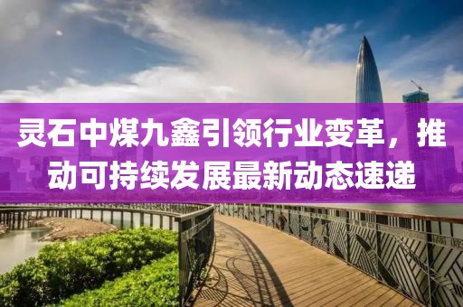 灵石中煤九鑫引领行业变革，推动可持续发展最新动态速递