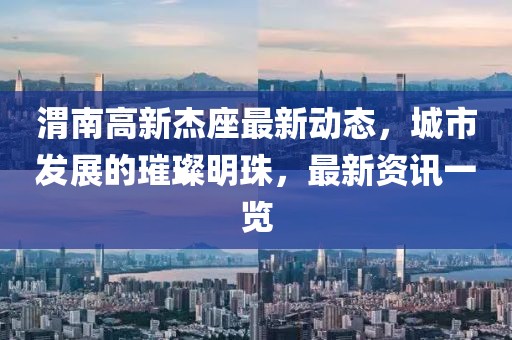 渭南高新杰座最新动态，城市发展的璀璨明珠，最新资讯一览