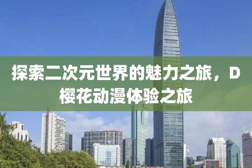 探索二次元世界的魅力之旅，D樱花动漫体验之旅