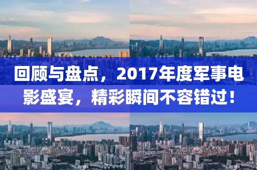 回顾与盘点，2017年度军事电影盛宴，精彩瞬间不容错过！
