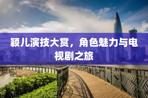 颖儿演技大赏，角色魅力与电视剧之旅