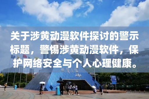 关于涉黄动漫软件探讨的警示标题，警惕涉黄动漫软件，保护网络安全与个人心理健康。