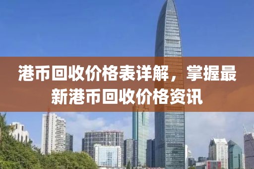 港币回收价格表详解，掌握最新港币回收价格资讯