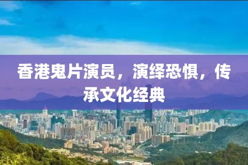 香港鬼片演员，演绎恐惧，传承文化经典