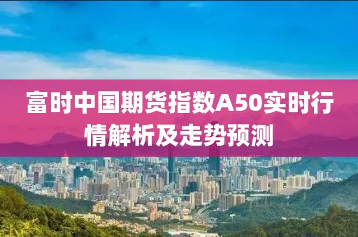 富时中国期货指数A50实时行情解析及走势预测