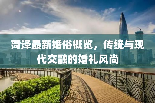 菏泽最新婚俗概览，传统与现代交融的婚礼风尚