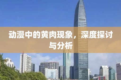 动漫中的黄肉现象，深度探讨与分析
