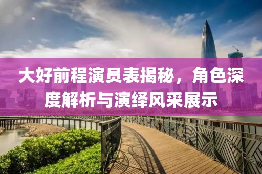 大好前程演员表揭秘，角色深度解析与演绎风采展示