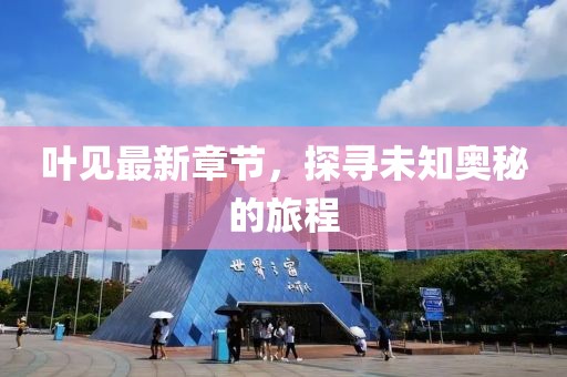 叶见最新章节，探寻未知奥秘的旅程
