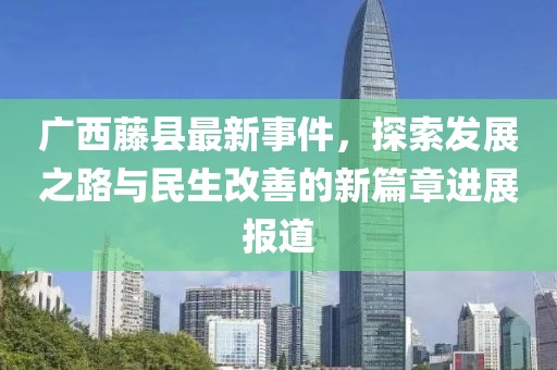 广西藤县最新事件，探索发展之路与民生改善的新篇章进展报道