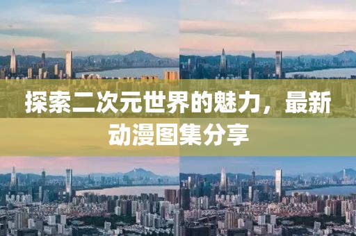 探索二次元世界的魅力，最新动漫图集分享