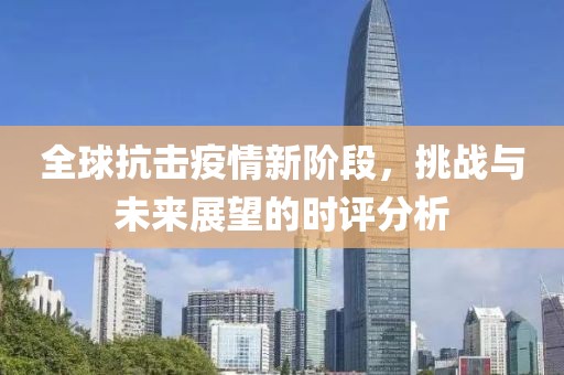 全球抗击疫情新阶段，挑战与未来展望的时评分析