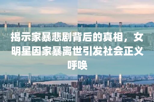 揭示家暴悲剧背后的真相，女明星因家暴离世引发社会正义呼唤