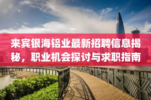 来宾银海铝业最新招聘信息揭秘，职业机会探讨与求职指南