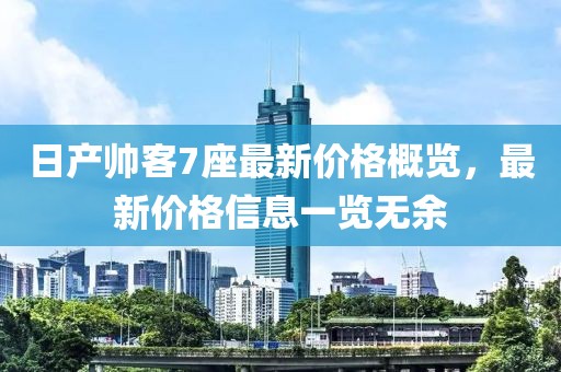 日产帅客7座最新价格概览，最新价格信息一览无余