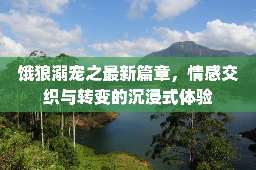 饿狼溺宠之最新篇章，情感交织与转变的沉浸式体验