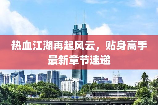 热血江湖再起风云，贴身高手最新章节速递