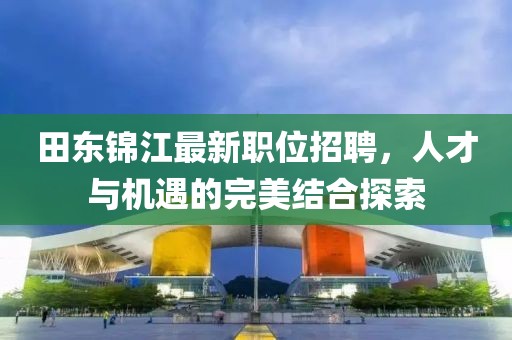 田东锦江最新职位招聘，人才与机遇的完美结合探索