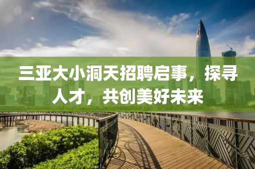 三亚大小洞天招聘启事，探寻人才，共创美好未来