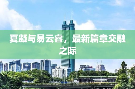 夏凝与易云睿，最新篇章交融之际