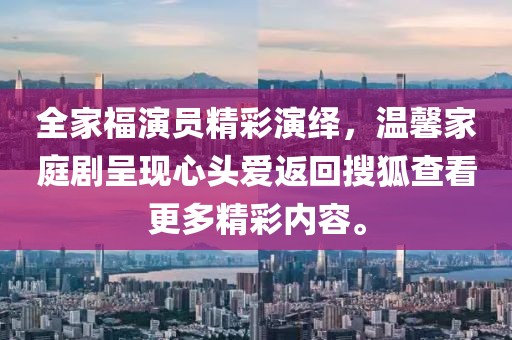 全家福演员精彩演绎，温馨家庭剧呈现心头爱返回搜狐查看更多精彩内容。