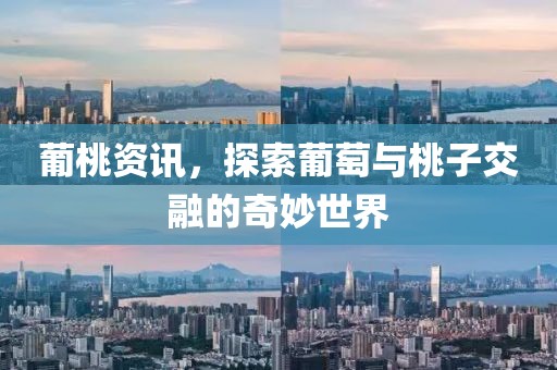 葡桃资讯，探索葡萄与桃子交融的奇妙世界