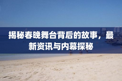揭秘春晚舞台背后的故事，最新资讯与内幕探秘