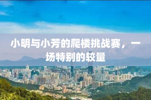 小明与小芳的爬楼挑战赛，一场特别的较量