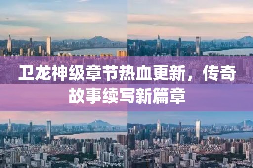 卫龙神级章节热血更新，传奇故事续写新篇章