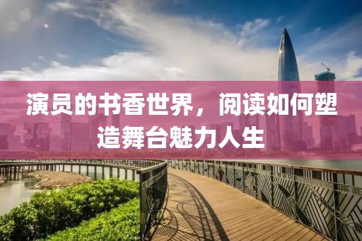 演员的书香世界，阅读如何塑造舞台魅力人生