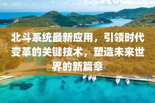 北斗系统最新应用，引领时代变革的关键技术，塑造未来世界的新篇章