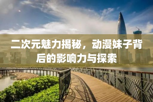 二次元魅力揭秘，动漫妹子背后的影响力与探索